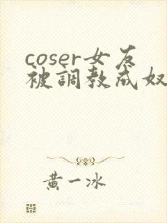 coser女友被调教成奴小说