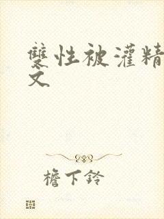 双性被灌精np文