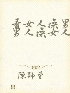 看女人操男人,男人操女人,看男人操女人.