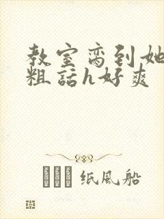 教室脔到她哭h粗话h好爽