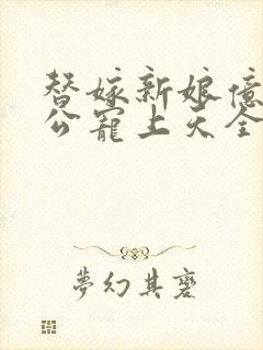 替嫁新娘亿万老公宠上天全集免费