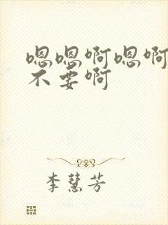 嗯嗯啊嗯啊嗯啊不要啊