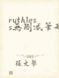 ruthless无删减笔趣阁无弹窗