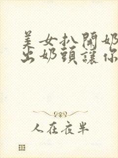 美女扒开奶罩露出奶头让你摸