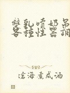 双乳喷奶吊起被各种性器调教小说