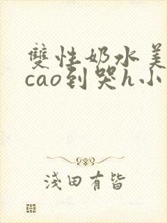 双性奶水美人被cao到哭h小说