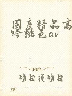 国产精品高潮呻吟桃色av