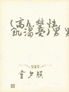 (高h,双性,饥渴受)男男小说