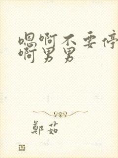 嗯啊不要停爽嗯啊男男