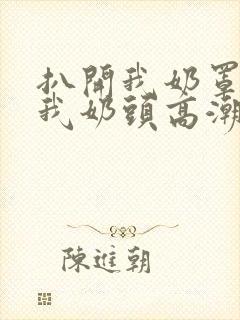 扒开我奶罩揉吮我奶头高潮