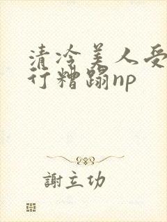 清冷美人受被强行糟蹋np