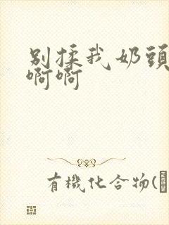 别揉我奶头嗯啊啊啊