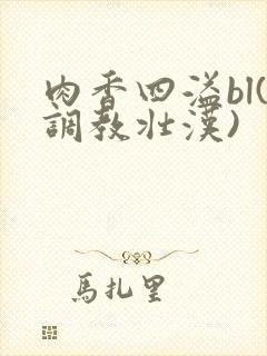 肉香四溢bl(调教壮汉)
