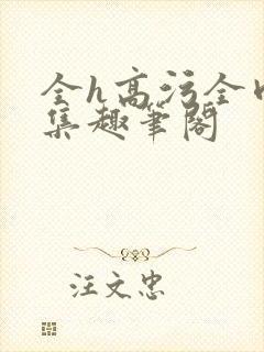 全h高污全肉合集趣笔阁