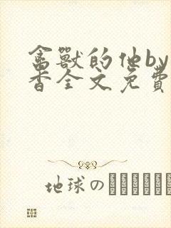 禽兽的他by书香全文免费阅读笔趣阁