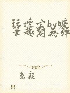 玩坏它by旷极笔趣阁无弹窗最新章节