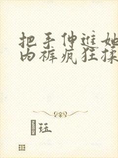 把手伸进她的小内裤疯狂揉摸