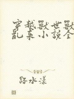 穿越兽世兽王别乱来小说全文免费