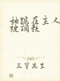 她跪在主人面前被调教