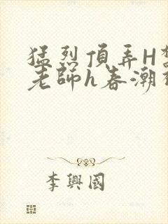 猛烈顶弄H禁欲老师h春潮视频