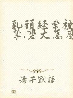 乳头经常被老公揪,变大怎么办