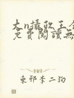 大n摄政王全文免费阅读无弹窗笔趣阁