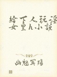 给下人玩淫虐的女皇h小说