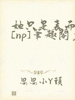 她只是表面清纯[np]笔趣阁免费阅读