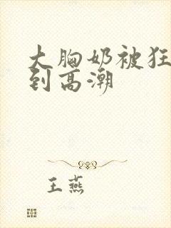 大胸奶被狂c躁到高潮