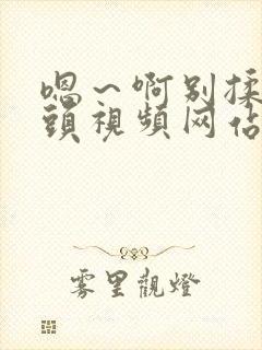 嗯～啊别揉我奶头视频网站