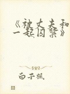 《被丈夫和情敌一起囚禁》