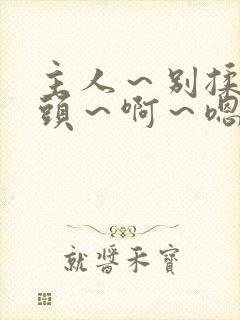 主人～别揉我奶头～啊～嗯动漫