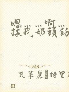 嗯……啊……别揉我奶头的视频封面