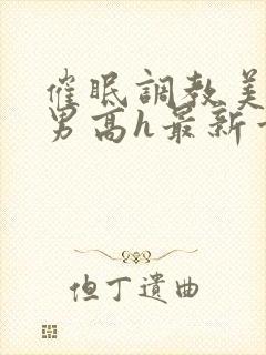 催眠调教美人男男高h最新章节列表