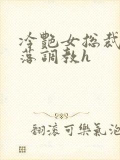 冷艳女总裁的堕落调教h