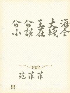 公公王大海芷晴小说在线全文免费阅读