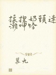 揉捏奶头达到高潮呻吟