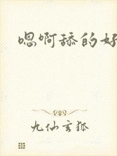 嗯啊舔的好爽啊