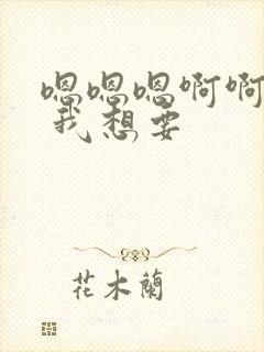 嗯嗯嗯啊啊啊啊 我想要