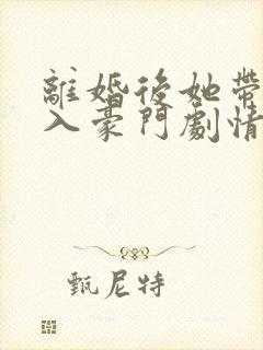 离婚后她带崽嫁入豪门剧情