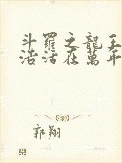 斗罗之龙王霍雨浩活在万年之后