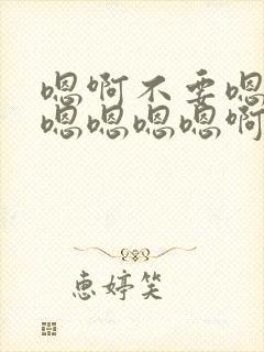 嗯啊不要嗯啊爽嗯嗯嗯嗯啊