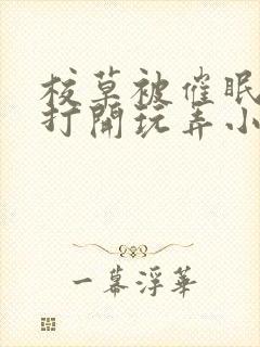 校草被催眠双腿打开玩弄小说