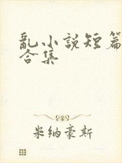 乱小说短篇辣文合集