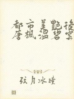 都市美艳后宫(唐枫温碧云)小说