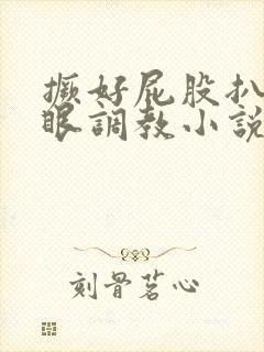 撅好屁股扒开腚眼调教小说