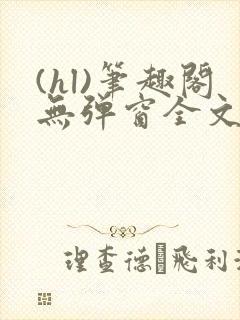 (hl)笔趣阁无弹窗全文阅读最新章节更封面