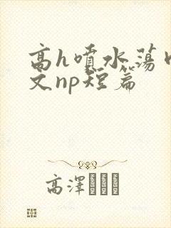 高h喷水荡肉爽文np短篇