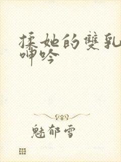 揉她的双乳高潮呻吟