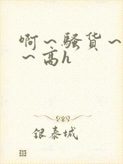 啊～骚货～嗯啊～高h